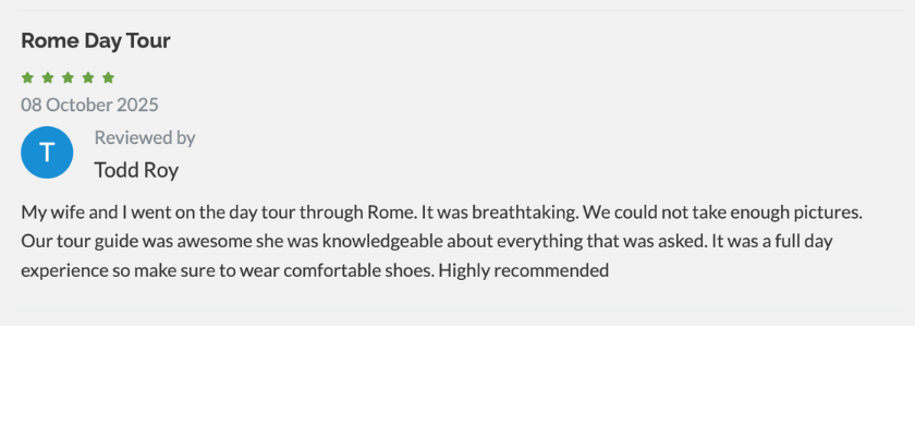 Rome Day Tour Review: My wife and I went on the day tour through Rome. It was breathtaking. We could not take enough pictures. Our tour guide was awesome she was knowledgeable about everything that was asked. It was a full day experience so make sure to wear comfortable shoes. Highly recommended